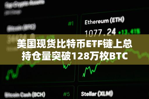 美国现货比特币ETF链上总持仓量突破128万枚BTC