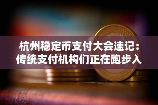 杭州稳定币支付大会速记：传统支付机构们正在跑步入场