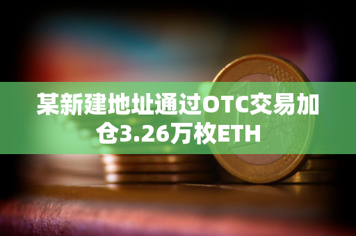 某新建地址通过OTC交易加仓3.26万枚ETH 某新建地址通过OTC交易加仓3.26万枚ETH
