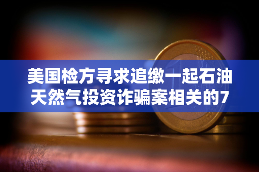 美国检方寻求追缴一起石油天然气投资诈骗案相关的710万美元加密货币