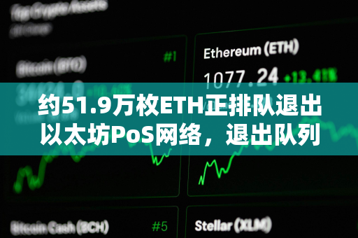约51.9万枚ETH正排队退出以太坊PoS网络，退出队列创近一年半最长等待时长