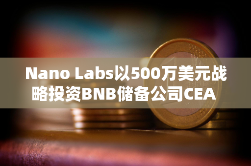 Nano Labs以500万美元战略投资BNB储备公司CEA INDUSTRIES