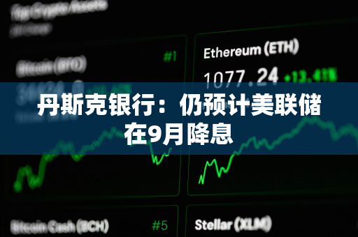 丹斯克银行：仍预计美联储在9月降息