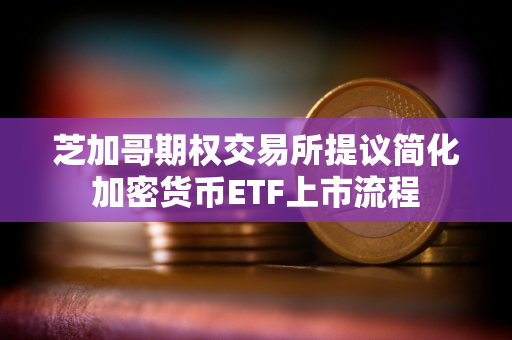 芝加哥期权交易所提议简化加密货币ETF上市流程 芝加哥期权交易所提议简化加密货币ETF上市流程