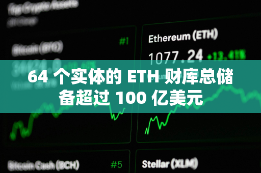 64 个实体的 ETH 财库总储备超过 100 亿美元 64 个实体的 ETH 财库总储备超过 100 亿美元
