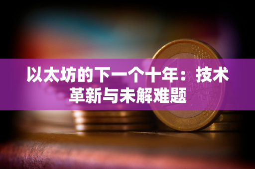 以太坊的下一个十年：技术革新与未解难题