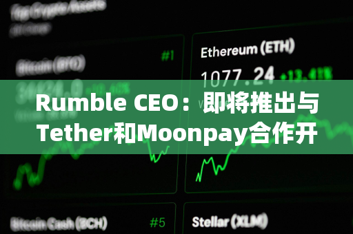 Rumble CEO：即将推出与Tether和Moonpay合作开发的 Rumble Wallet