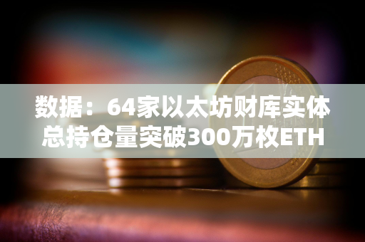 数据：64家以太坊财库实体总持仓量突破300万枚ETH，约占总供应量的2.52%