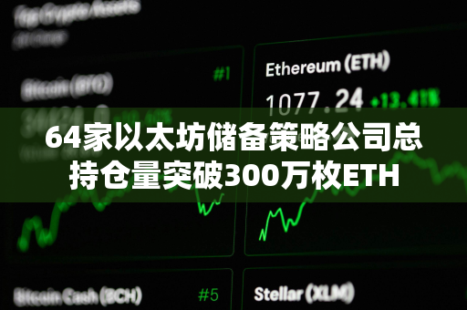 64家以太坊储备策略公司总持仓量突破300万枚ETH