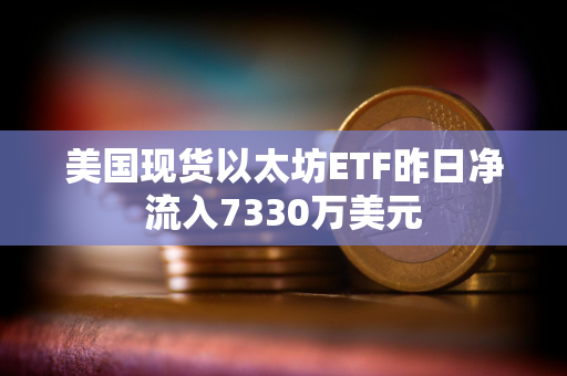 美国现货以太坊ETF昨日净流入7330万美元