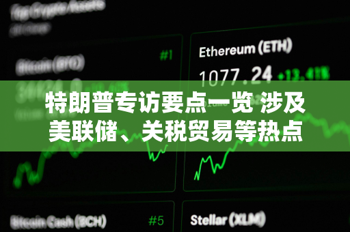 特朗普专访要点一览 涉及美联储、关税贸易等热点
