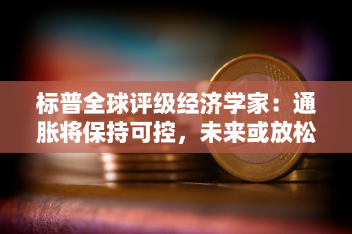 标普全球评级经济学家：通胀将保持可控，未来或放松货币政策