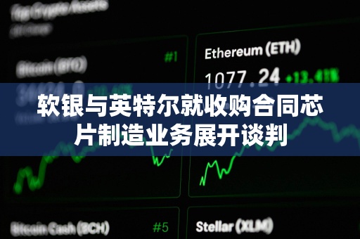 软银与英特尔就收购合同芯片制造业务展开谈判