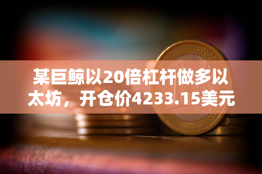 某巨鲸以20倍杠杆做多以太坊，开仓价4233.15美元