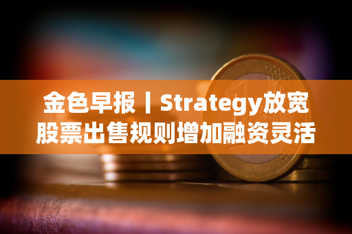 金色早报丨Strategy放宽股票出售规则增加融资灵活性 招银国际上线虚拟资产交易
