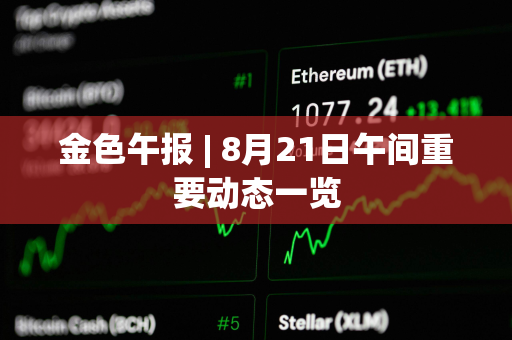 金色午报 | 8月21日午间重要动态一览
