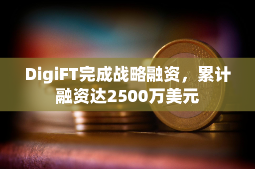 DigiFT完成战略融资，累计融资达2500万美元