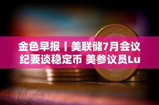 金色早报丨美联储7月会议纪要谈稳定币 美参议员Lummis推动加密市场结构法案