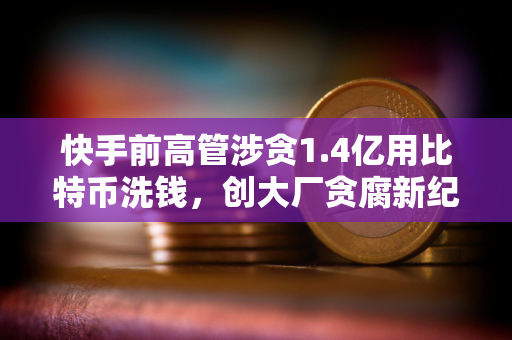 快手前高管涉贪1.4亿用比特币洗钱，创大厂贪腐新纪录