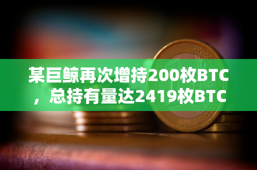 某巨鲸再次增持200枚BTC，总持有量达2419枚BTC