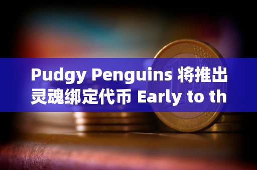 Pudgy Penguins 将推出灵魂绑定代币 Early to the Party