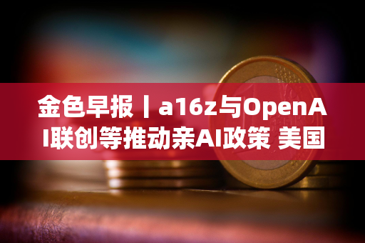 金色早报丨a16z与OpenAI联创等推动亲AI政策 美国银行拟阻止稳定币向客户支付利息