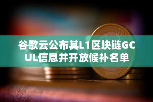 谷歌云公布其L1区块链GCUL信息并开放候补名单