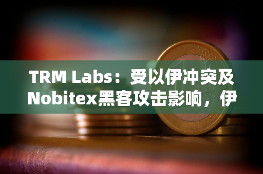 TRM Labs：受以伊冲突及Nobitex黑客攻击影响，伊朗加密货币资金流量下降11%