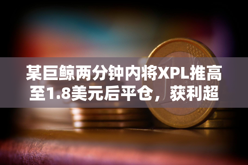 某巨鲸两分钟内将XPL推高至1.8美元后平仓，获利超1400万美元