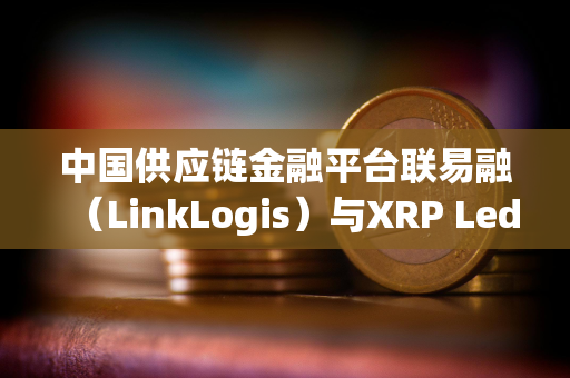 中国供应链金融平台联易融（LinkLogis）与XRP Ledger达成合作关系