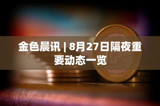 金色晨讯 | 8月27日隔夜重要动态一览