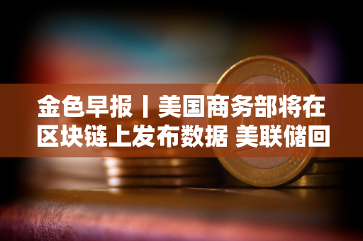 金色早报丨美国商务部将在区块链上发布数据 美联储回应解雇库克称将尊重司法裁决