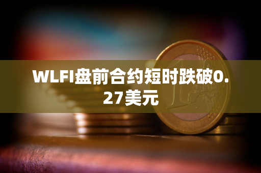 WLFI盘前合约短时跌破0.27美元 WLFI盘前合约短时跌破0.27美元