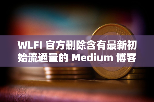 WLFI 官方删除含有最新初始流通量的 Medium 博客