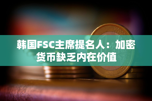 韩国FSC主席提名人：加密货币缺乏内在价值