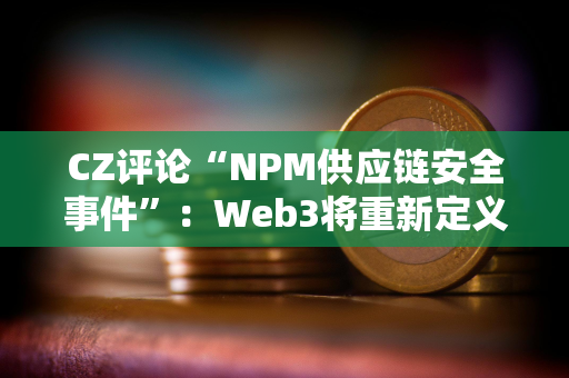 CZ评论“NPM供应链安全事件”：Web3将重新定义Web2安全性