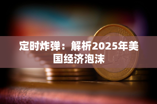 定时炸弹：解析2025年美国经济泡沫