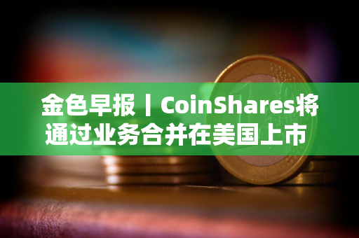 金色早报丨CoinShares将通过业务合并在美国上市 纳斯达克向SEC申请允许交易代币化证券