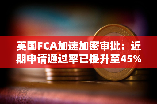 英国FCA加速加密审批：近期申请通过率已提升至45%