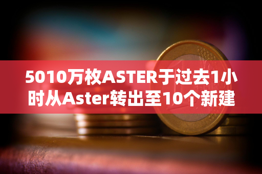 5010万枚ASTER于过去1小时从Aster转出至10个新建地址
