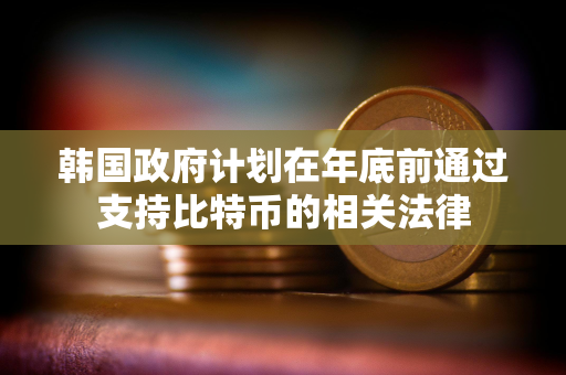 韩国政府计划在年底前通过支持比特币的相关法律