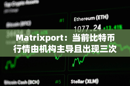 Matrixport：当前比特币行情由机构主导且出现三次阶段性上涨