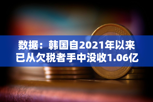 数据：韩国自2021年以来已从欠税者手中没收1.06亿美元加密货币