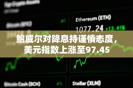 鲍威尔对降息持谨慎态度，美元指数上涨至97.45