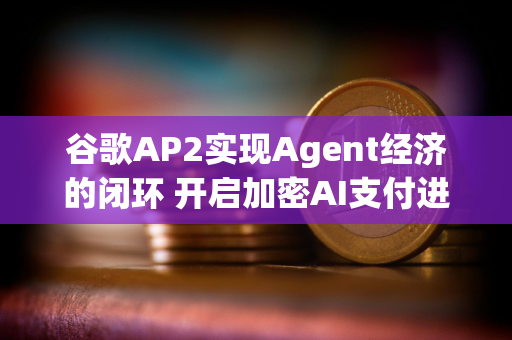 谷歌AP2实现Agent经济的闭环 开启加密AI支付进程