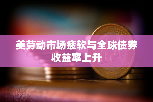 美劳动市场疲软与全球债券收益率上升
