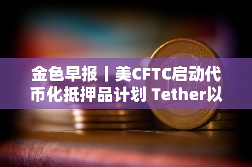 金色早报丨美CFTC启动代币化抵押品计划 Tether以5000亿美元估值寻求融资200亿美元