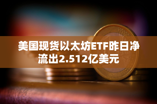 美国现货以太坊ETF昨日净流出2.512亿美元