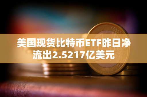 美国现货比特币ETF昨日净流出2.5217亿美元