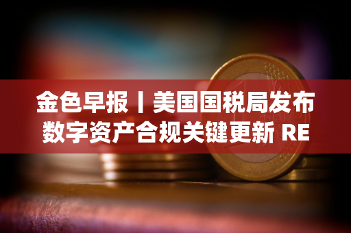 金色早报丨美国国税局发布数字资产合规关键更新 REX-Osprey以太坊质押ETF上市